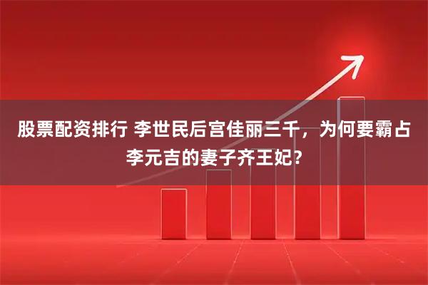 股票配资排行 李世民后宫佳丽三千，为何要霸占李元吉的妻子齐王妃？