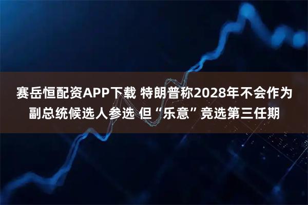 赛岳恒配资APP下载 特朗普称2028年不会作为副总统候选人参选 但“乐意”竞选第三任期