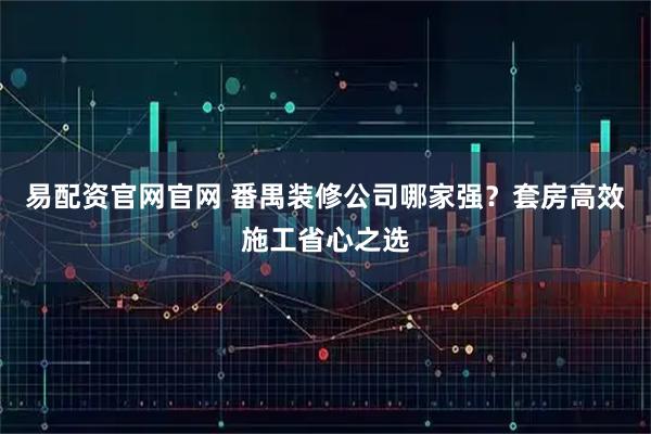 易配资官网官网 番禺装修公司哪家强？套房高效施工省心之选