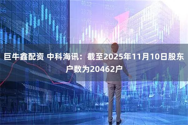 巨牛鑫配资 中科海讯：截至2025年11月10日股东户数为20462户