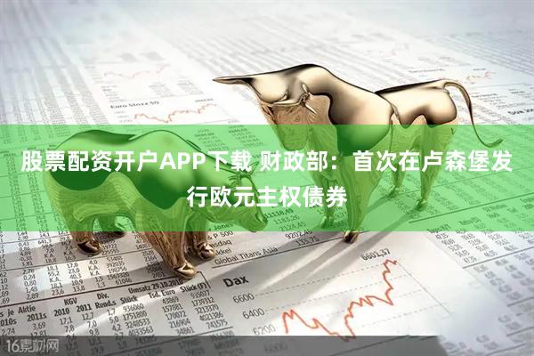 股票配资开户APP下载 财政部：首次在卢森堡发行欧元主权债券