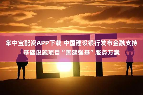 掌中宝配资APP下载 中国建设银行发布金融支持基础设施项目“善建强基”服务方案