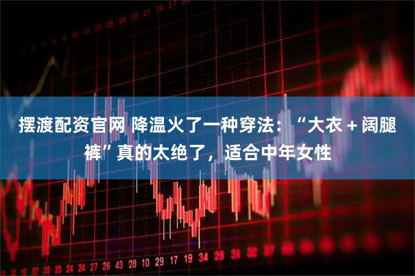 摆渡配资官网 降温火了一种穿法：“大衣＋阔腿裤”真的太绝了，适合中年女性