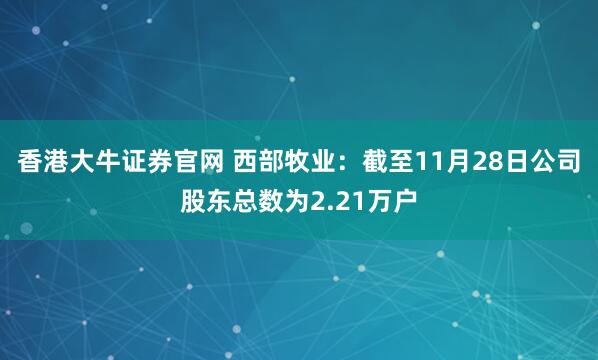 香港大牛证券官网 西部牧业：截至11月28日公司股东总数为2.21万户