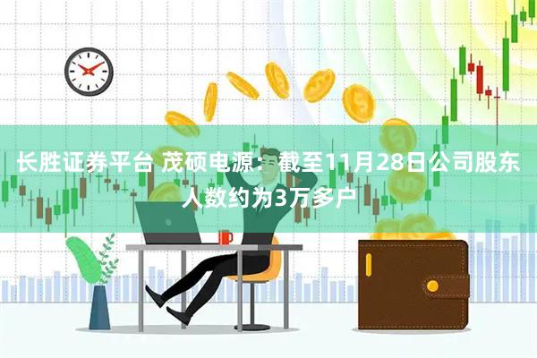 长胜证券平台 茂硕电源：截至11月28日公司股东人数约为3万多户