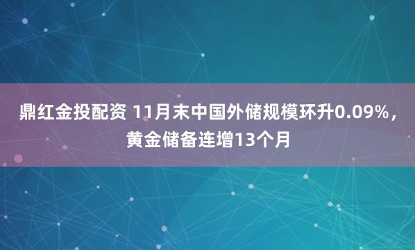 鼎红金投配资 11月末中国外储规模环升0.09%,黄金储备连增13个月