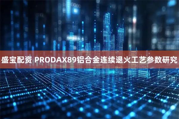 盛宝配资 PRODAX89铝合金连续退火工艺参数研究