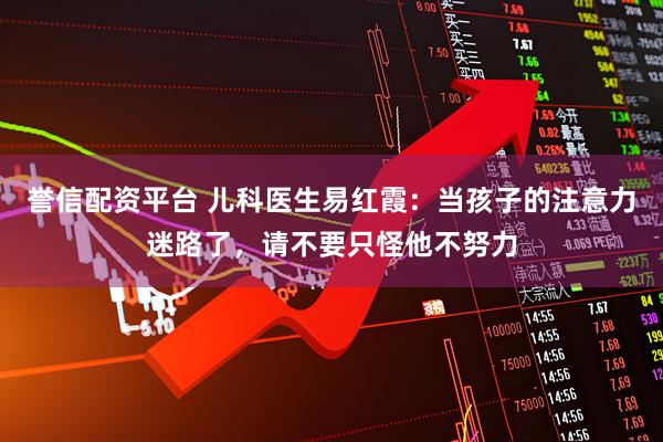 誉信配资平台 儿科医生易红霞:当孩子的注意力迷路了,请不要只怪他不努力