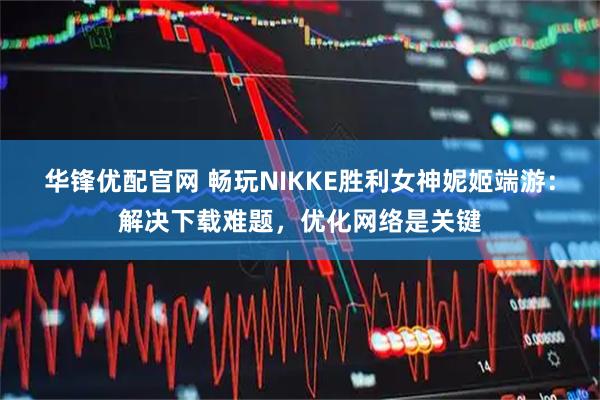 华锋优配官网 畅玩NIKKE胜利女神妮姬端游:解决下载难题,优化网络是关键