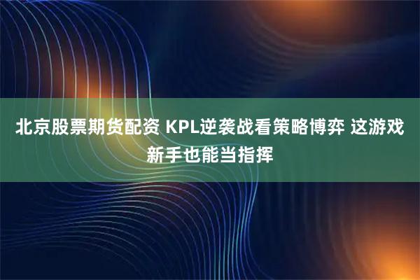 北京股票期货配资 KPL逆袭战看策略博弈 这游戏新手也能当指挥