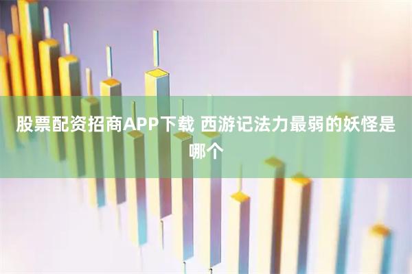 股票配资招商APP下载 西游记法力最弱的妖怪是哪个