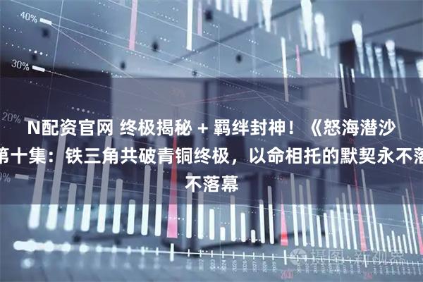 N配资官网 终极揭秘 + 羁绊封神！《怒海潜沙》第十集：铁三角共破青铜终极，以命相托的默契永不落幕