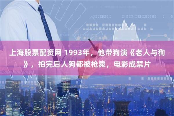 上海股票配资网 1993年，他带狗演《老人与狗》，拍完后人狗都被枪毙，电影成禁片