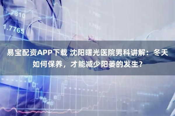 易宝配资APP下载 沈阳曙光医院男科讲解：冬天如何保养，才能减少阳萎的发生？