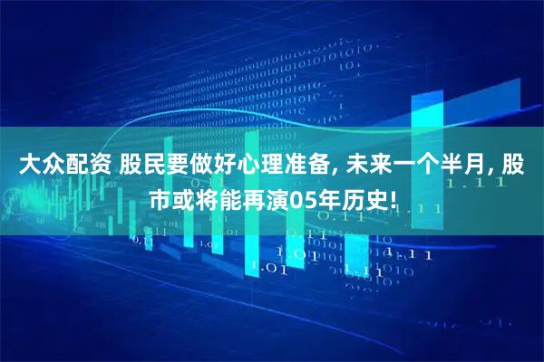 大众配资 股民要做好心理准备, 未来一个半月, 股市或将能再演05年历史!