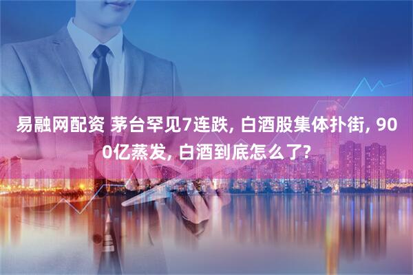 易融网配资 茅台罕见7连跌, 白酒股集体扑街, 900亿蒸发, 白酒到底怎么了?