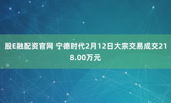股E融配资官网 宁德时代2月12日大宗交易成交218.00万元