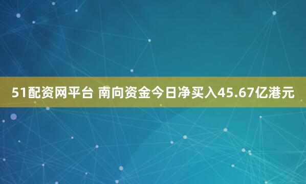 51配资网平台 南向资金今日净买入45.67亿港元