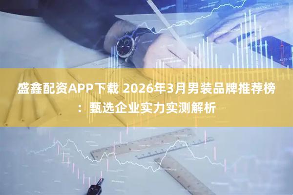 盛鑫配资APP下载 2026年3月男装品牌推荐榜:甄选企业实力实测解析