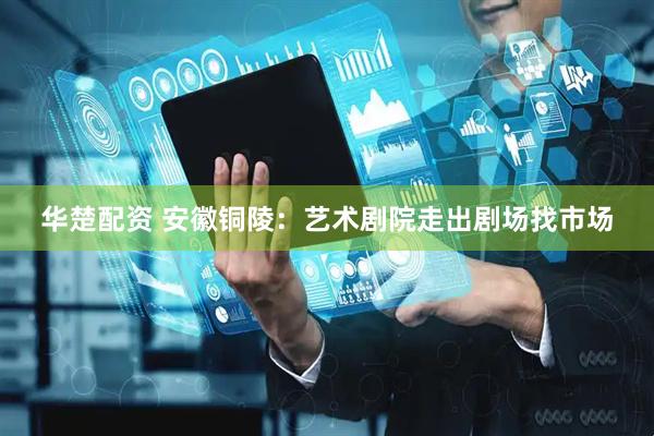 华楚配资 安徽铜陵:艺术剧院走出剧场找市场