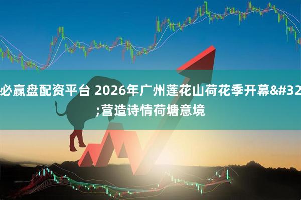 必赢盘配资平台 2026年广州莲花山荷花季开幕 营造诗情荷塘意境