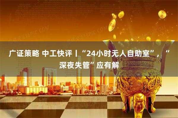 广证策略 中工快评丨“24小时无人自助室”，“深夜失管”应有解